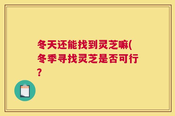 冬天还能找到灵芝嘛(冬季寻找灵芝是否可行？