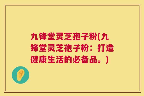 九锋堂灵芝孢子粉(九锋堂灵芝孢子粉：打造健康生活的必备品。)
