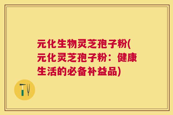 元化生物灵芝孢子粉(元化灵芝孢子粉：健康生活的必备补益品)