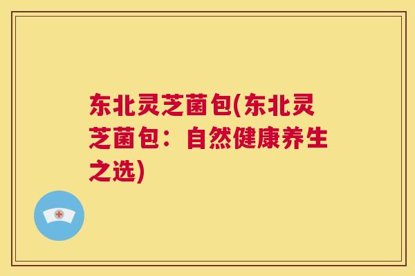 东北灵芝菌包(东北灵芝菌包:自然健康养生之选) 东北灵芝菌包(东北灵芝菌包:自然健康养生之选)