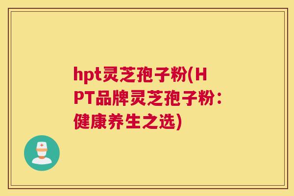 hpt灵芝孢子粉(HPT品牌灵芝孢子粉:健康养生之选) hpt灵芝孢子粉(HPT品牌灵芝孢子粉:健康养生之选)