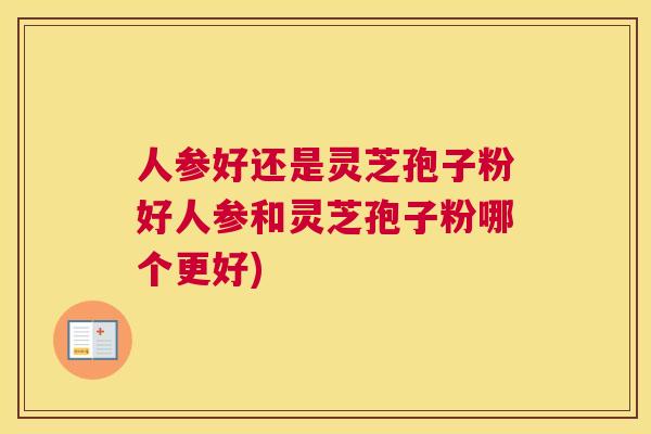 人参好还是灵芝孢子粉好人参和灵芝孢子粉哪个更好) 人参好还是灵芝孢子粉好人参和灵芝孢子粉哪个更好)