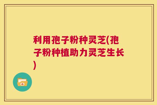 利用孢子粉种灵芝(孢子粉种植助力灵芝生长)