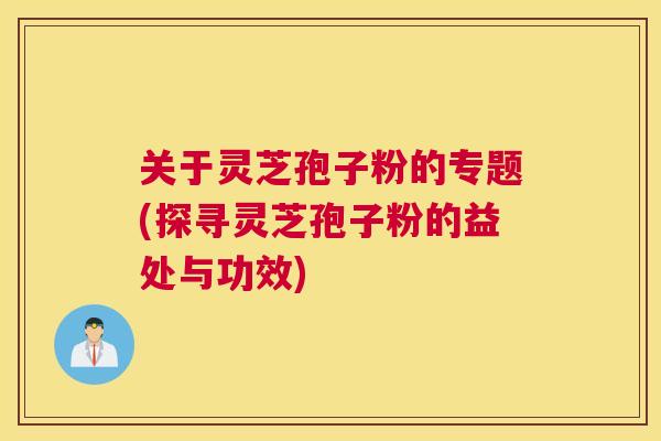 关于灵芝孢子粉的专题(探寻灵芝孢子粉的益处与功效)