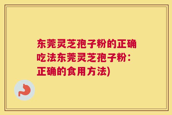 东莞灵芝孢子粉的正确吃法东莞灵芝孢子粉：正确的食用方法)