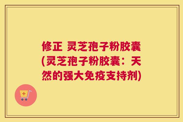 修正 灵芝孢子粉胶囊(灵芝孢子粉胶囊:天然的强大免疫支持剂)