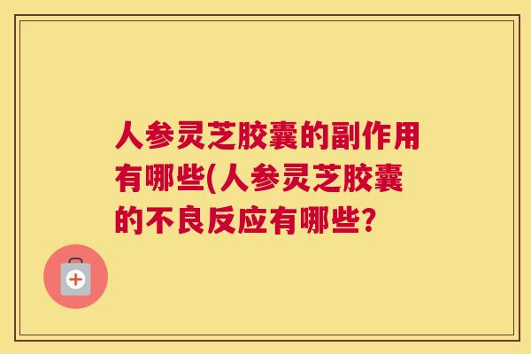 人参灵芝胶囊的副作用有哪些(人参灵芝胶囊的不良反应有哪些？