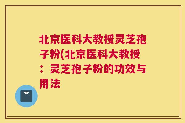 北京医科大教授灵芝孢子粉(北京医科大教授：灵芝孢子粉的功效与用法