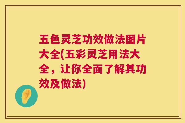 五色灵芝功效做法图片大全(五彩灵芝用法大全，让你全面了解其功效及做法)