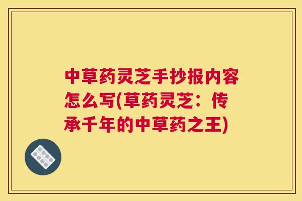中草药灵芝手抄报内容怎么写(草药灵芝:传承千年的中草药之王) 中草药灵芝手抄报内容怎么写(草药灵芝:传承千年的中草药之王)