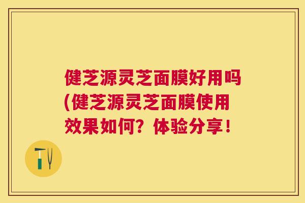 健芝源灵芝面膜好用吗(健芝源灵芝面膜使用效果如何?体验分享! 健芝源灵芝面膜好用吗(健芝源灵芝面膜使用效果如何?体验分享!
