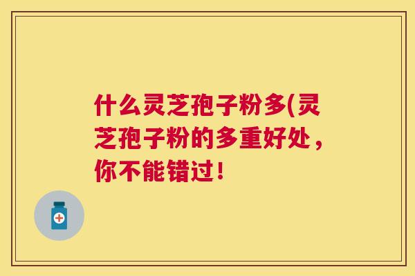 什么灵芝孢子粉多(灵芝孢子粉的多重好处，你不能错过！