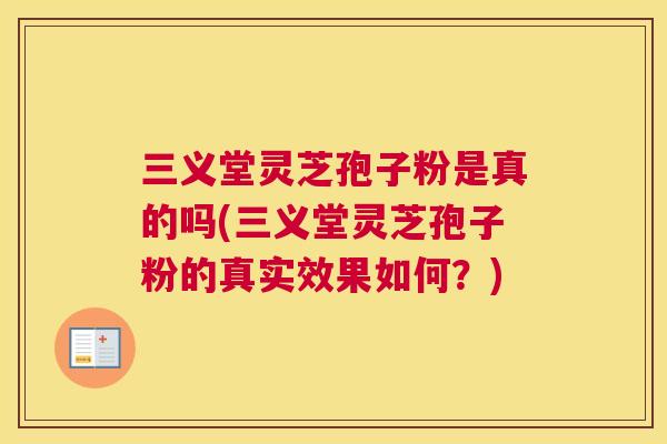 三义堂灵芝孢子粉是真的吗(三义堂灵芝孢子粉的真实效果如何？)