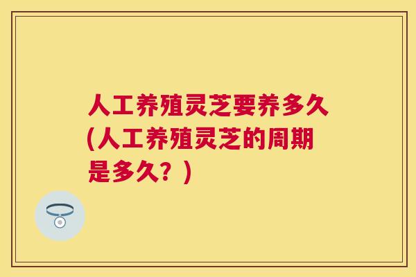 人工养殖灵芝要养多久(人工养殖灵芝的周期是多久？)