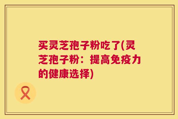 买灵芝孢子粉吃了(灵芝孢子粉：提高免疫力的健康选择)