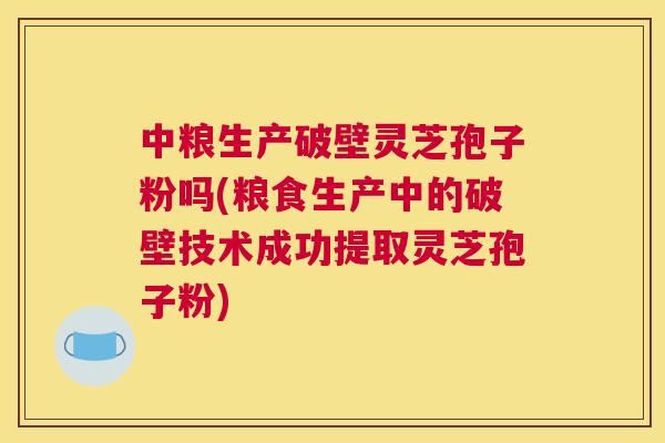 中粮生产破壁灵芝孢子粉吗(粮食生产中的破壁技术成功提取灵芝孢子粉)