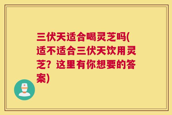 三伏天适合喝灵芝吗(适不适合三伏天饮用灵芝？这里有你想要的答案)
