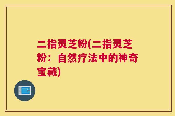 二指灵芝粉(二指灵芝粉：自然疗法中的神奇宝藏)