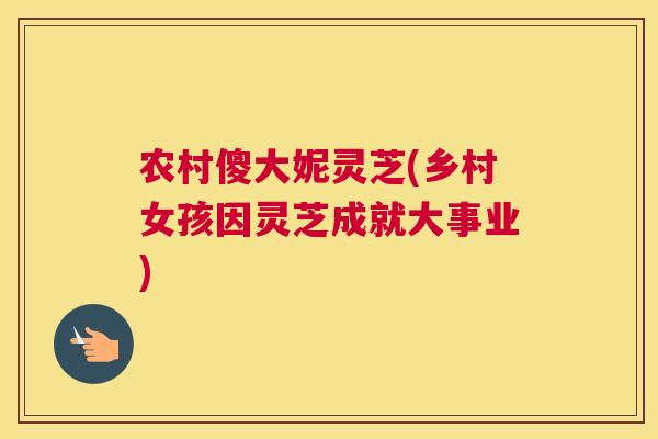 农村傻大妮灵芝(乡村女孩因灵芝成就大事业)