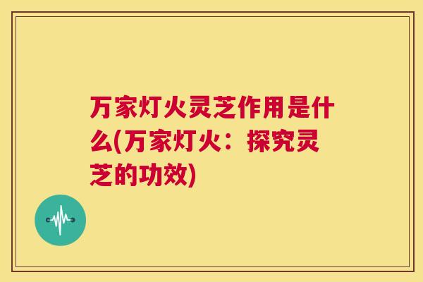 万家灯火灵芝作用是什么(万家灯火：探究灵芝的功效)