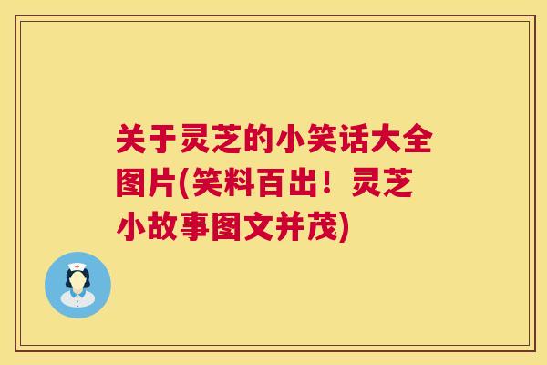 关于灵芝的小笑话大全图片(笑料百出！灵芝小故事图文并茂)