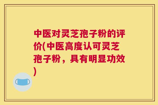中医对灵芝孢子粉的评价(中医高度认可灵芝孢子粉，具有明显功效)