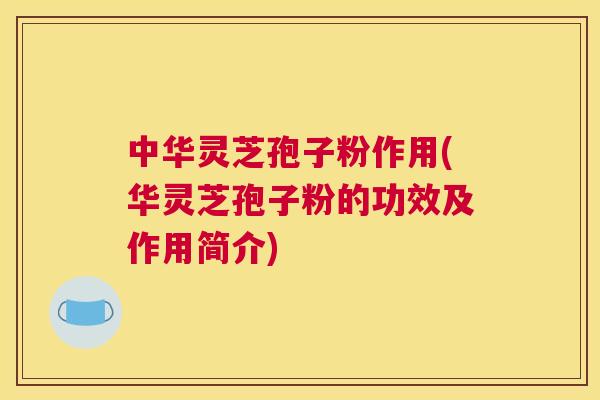 中华灵芝孢子粉作用(华灵芝孢子粉的功效及作用简介)