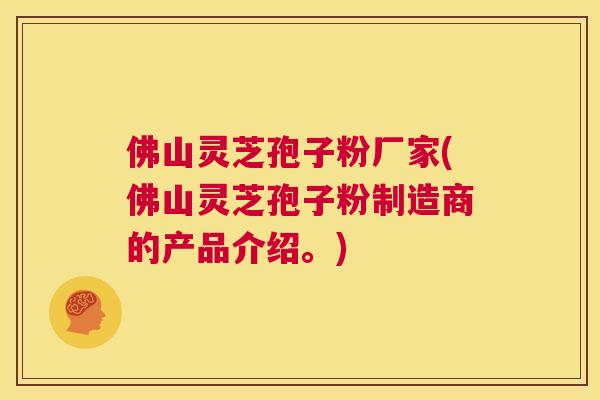 佛山灵芝孢子粉厂家(佛山灵芝孢子粉制造商的产品介绍。)