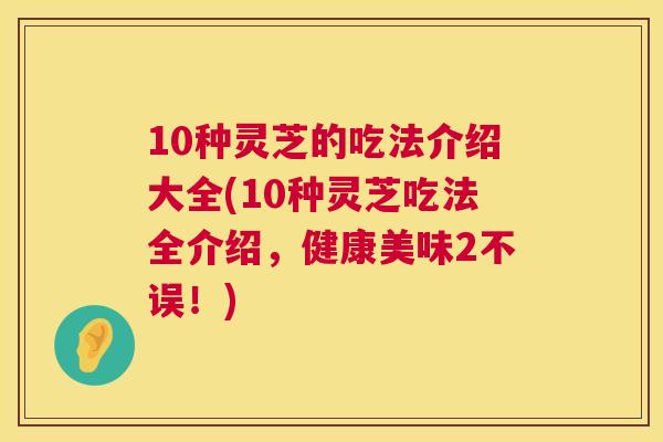 10种灵芝的吃法介绍大全(10种灵芝吃法全介绍，健康美味2不误！)