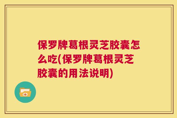 保罗牌葛根灵芝胶囊怎么吃(保罗牌葛根灵芝胶囊的用法说明) 保罗牌葛根灵芝胶囊怎么吃(保罗牌葛根灵芝胶囊的用法说明)