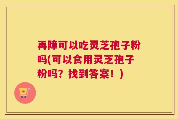 再障可以吃灵芝孢子粉吗(可以食用灵芝孢子粉吗？找到答案！)