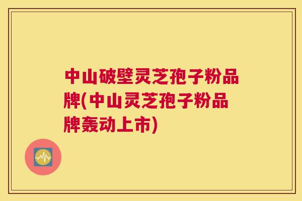 中山破壁灵芝孢子粉品牌(中山灵芝孢子粉品牌轰动上市)