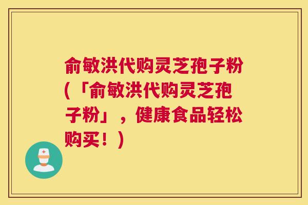 俞敏洪代购灵芝孢子粉(「俞敏洪代购灵芝孢子粉」，健康食品轻松购买！)