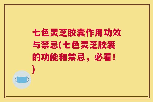 七色灵芝胶囊作用功效与禁忌(七色灵芝胶囊的功能和禁忌，必看！)