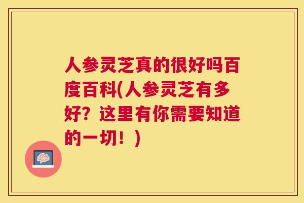 人参灵芝真的很好吗百度百科(人参灵芝有多好？这里有你需要知道的一切！)