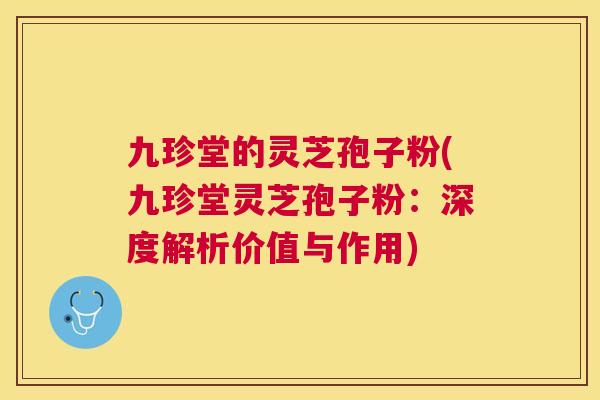 九珍堂的灵芝孢子粉(九珍堂灵芝孢子粉：深度解析价值与作用)