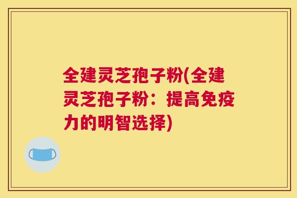 全建灵芝孢子粉(全建灵芝孢子粉：提高免疫力的明智选择)