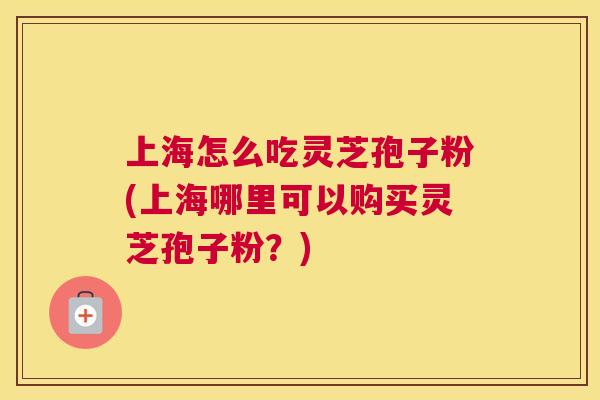 上海怎么吃灵芝孢子粉(上海哪里可以购买灵芝孢子粉？)