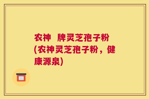 农神  牌灵芝孢子粉(农神灵芝孢子粉，健康源泉)