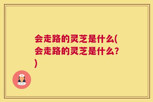 会走路的灵芝是什么(会走路的灵芝是什么?) 会走路的灵芝是什么(会走路的灵芝是什么?)