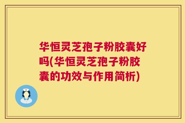 华恒灵芝孢子粉胶囊好吗(华恒灵芝孢子粉胶囊的功效与作用简析)