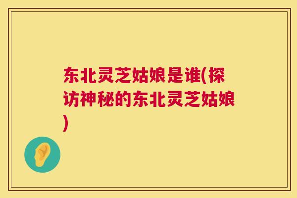 东北灵芝姑娘是谁(探访神秘的东北灵芝姑娘)