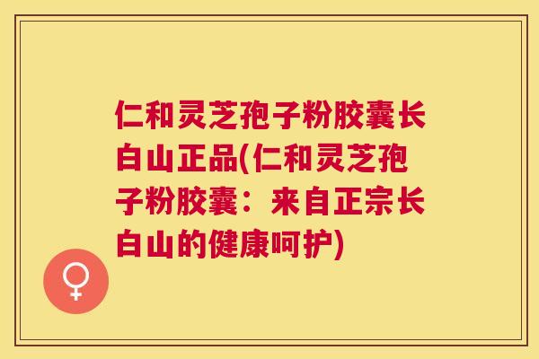 仁和灵芝孢子粉胶囊长白山正品(仁和灵芝孢子粉胶囊：来自正宗长白山的健康呵护)