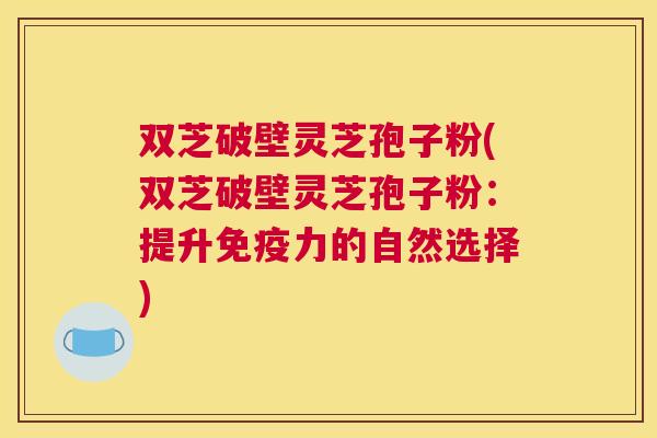 双芝破壁灵芝孢子粉(双芝破壁灵芝孢子粉：提升免疫力的自然选择)