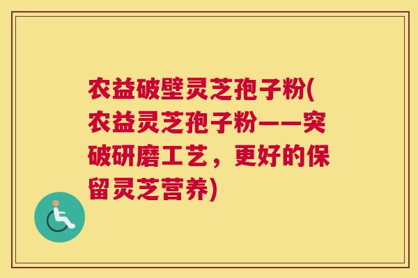 农益破壁灵芝孢子粉(农益灵芝孢子粉——突破研磨工艺，更好的保留灵芝营养)
