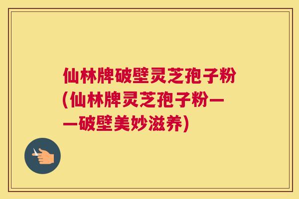 仙林牌破壁灵芝孢子粉(仙林牌灵芝孢子粉——破壁美妙滋养)