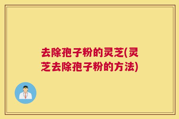 去除孢子粉的灵芝(灵芝去除孢子粉的方法) 去除孢子粉的灵芝(灵芝去除孢子粉的方法)