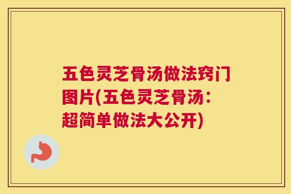 五色灵芝骨汤做法窍门图片(五色灵芝骨汤：超简单做法大公开)