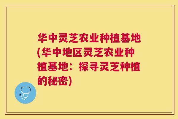 华中灵芝农业种植基地(华中地区灵芝农业种植基地：探寻灵芝种植的秘密)