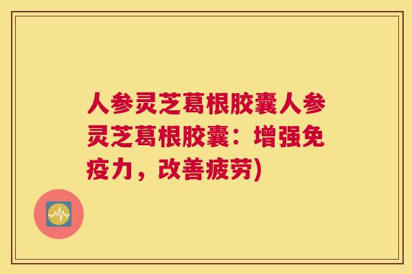 人参灵芝葛根胶囊人参灵芝葛根胶囊：增强免疫力，改善疲劳)